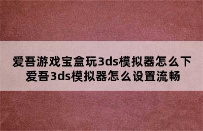 爱吾游戏宝盒玩3ds模拟器怎么下 爱吾3ds模拟器怎么设置流畅